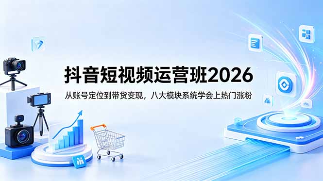 抖音短视频运营班2026：从账号定位到带货变现，八大模块系统学会上热门涨粉-轻创资源网