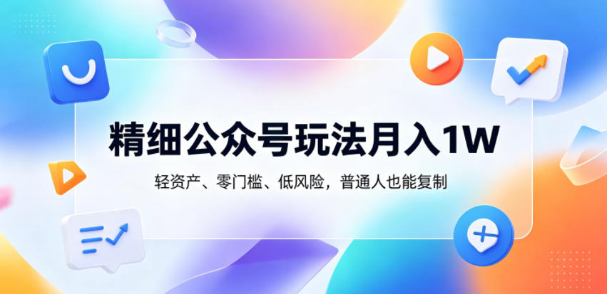 精细公众号玩法月入1W，轻资产、零门槛、低风险，普通人也能复制【揭秘】-轻创资源网