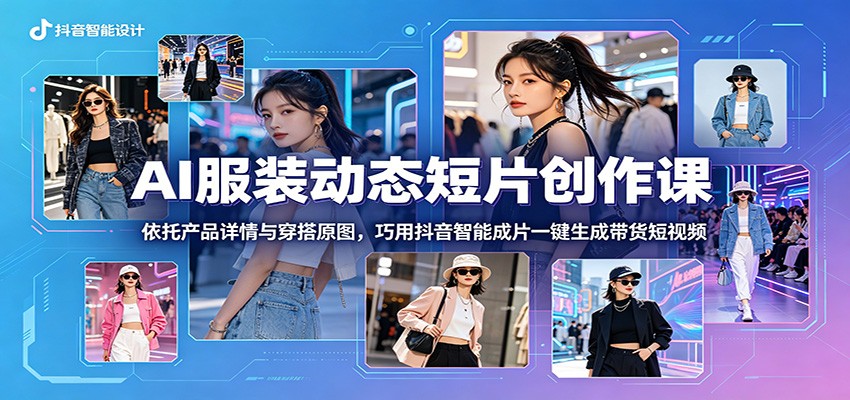 AI服装动态短片创作课：依托产品详情与穿搭原图，巧用抖音智能成片一键生成带货短视频-轻创资源网