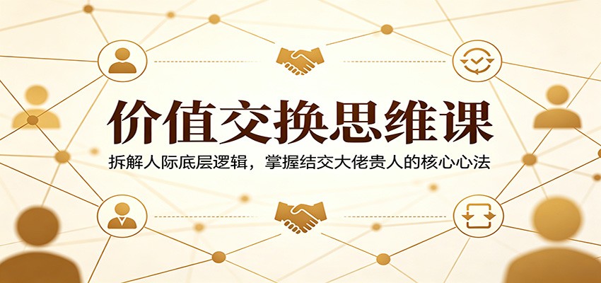 价值交换思维课：拆解人际底层逻辑，掌握结交大佬贵人的核心心法-轻创资源网