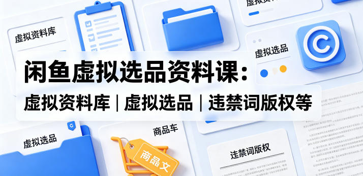 闲鱼虚拟选品资料课：虚拟资料库丨虚拟选品丨违禁词版权等-轻创资源网