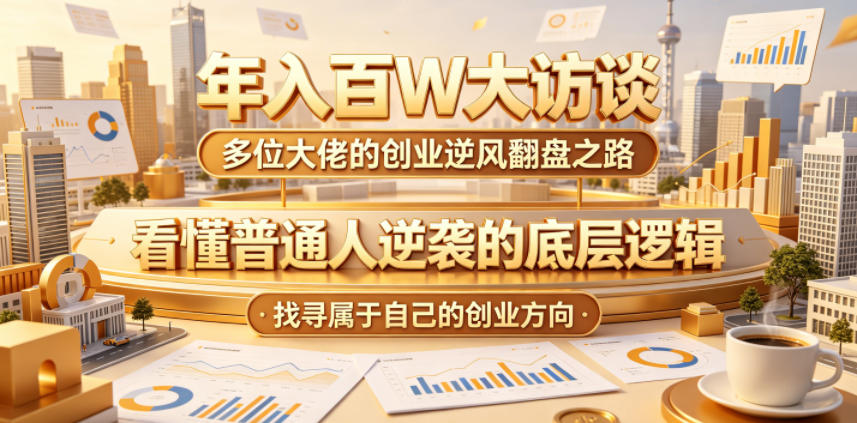 年入百W大访谈，多位大佬的创业逆风翻盘之路，看懂普通人逆袭的底层逻辑，找寻属于自己的创业方向-轻创资源网