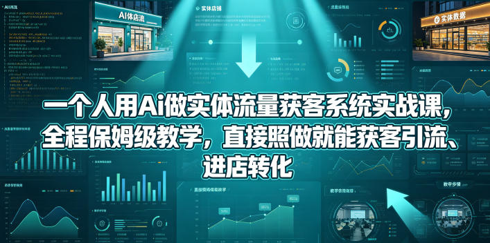 一个人用Ai做实体流量获客系统实战课，全程保姆级教学，直接照做就能获客引流、进店转化-轻创资源网