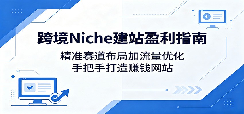 跨境Niche建站盈利指南：精准赛道布局加流量优化，手把手打造赚钱网站-轻创资源网