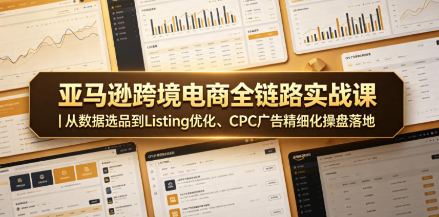 亚马逊跨境电商全链路实战课｜从数据选品到Listing优化、CPC广告精细化操盘落地-轻创资源网