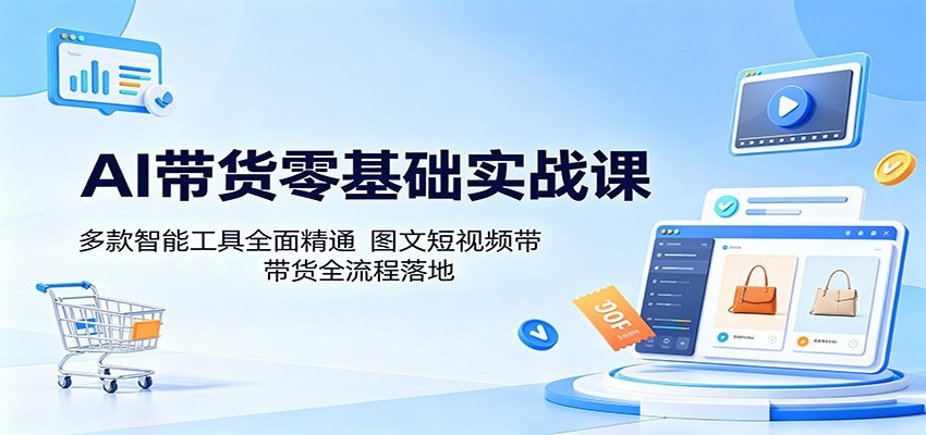 AI带货零基础实战课：多款智能工具全面精通，图文短视频带货全流程落地-轻创资源网