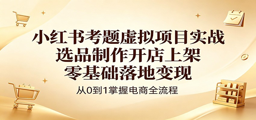 小红书考题虚拟项目实战：选品制作开店上架，零基础落地变现-轻创资源网