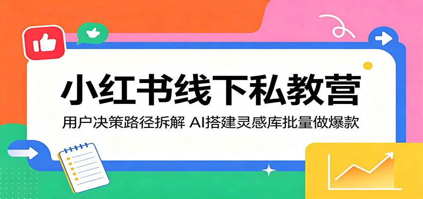小红书线下私教营：用户决策路径拆解，AI搭建灵感库批量做爆款-轻创资源网