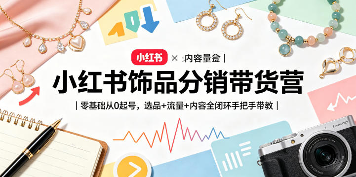 小红书饰品分销带货营｜零基础从0起号，选品+流量+内容全闭环手把手带教(更新0527)-轻创资源网