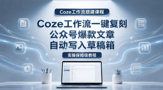 【Coze工作流搭建实操教程】coze工作流一键复刻公众号爆款文章，自动写入草稿箱！全流程保姆级教学-轻创资源网