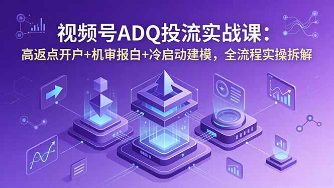 视频号ADQ投流实战课：高返点开户+机审报白+冷启动建模，全流程实操拆解-轻创资源网