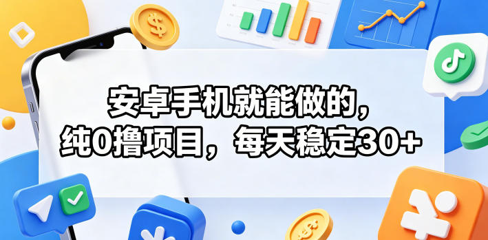 安卓手机就能做的，纯0撸项目，每天稳定30+-轻创资源网
