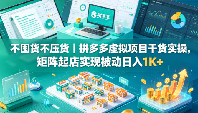 不囤货不压货｜拼多多虚拟项目干货实操，矩阵起店实现被动日入1K+【揭秘】-轻创资源网
