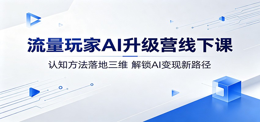流量玩家AI升级营线下课：认知方法落地三维，解锁AI变现新路径-轻创资源网