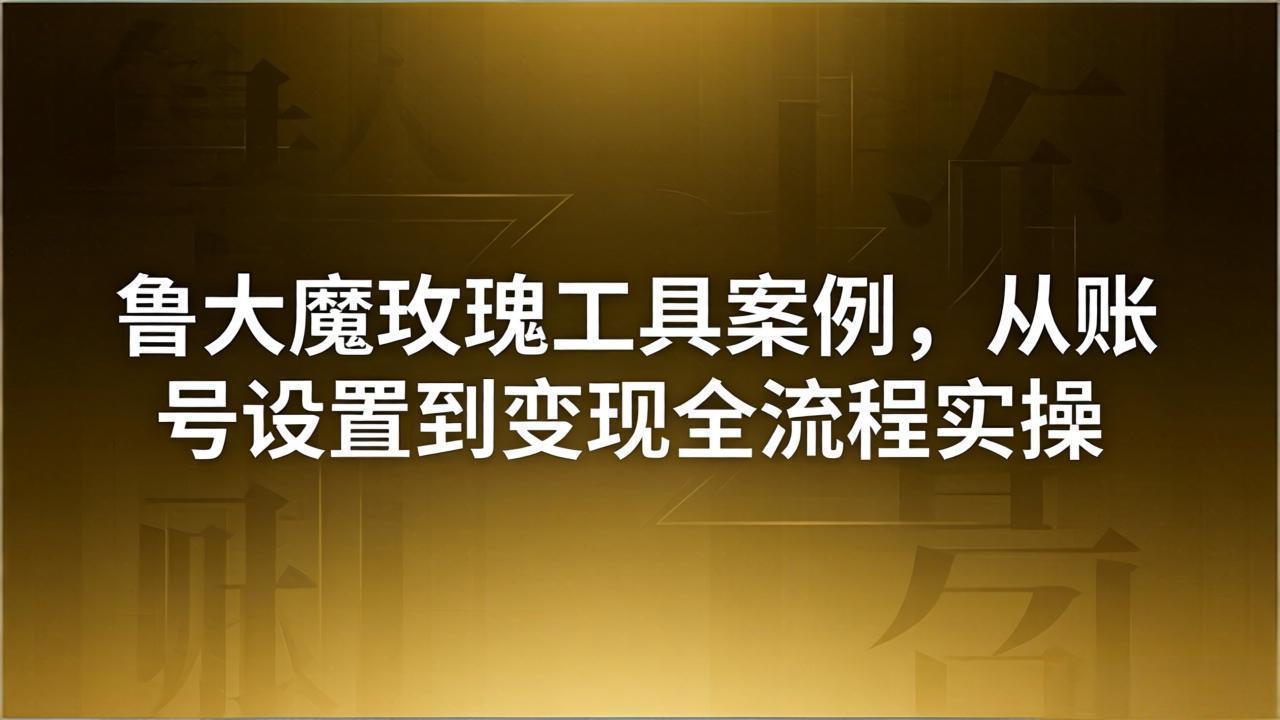 引流创业粉卖软件教学：鲁大魔玫瑰工具案例，从账号设置到变现全流程实操-轻创资源网