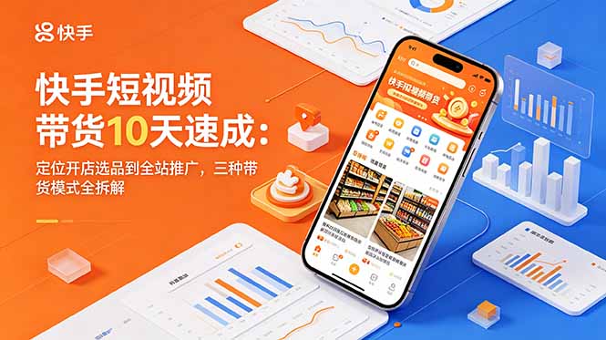 快手短视频带货10天速成：定位开店选品到全站推广，三种带货模式全拆解-轻创资源网