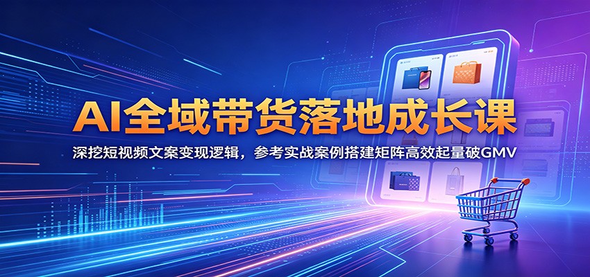 AI全域带货落地成长课：深挖短视频文案变现逻辑，参考实战案例搭建矩阵高效起量破GMV-轻创资源网