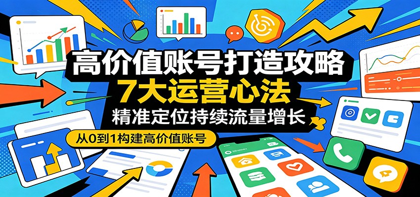 高价值账号打造攻略：7大运营心法，精准定位持续流量增长-轻创资源网