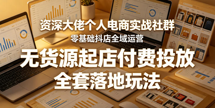 资深大佬个人电商实战社群，零基础抖店全域运营，无货源起店付费投放，全套落地玩法-轻创资源网
