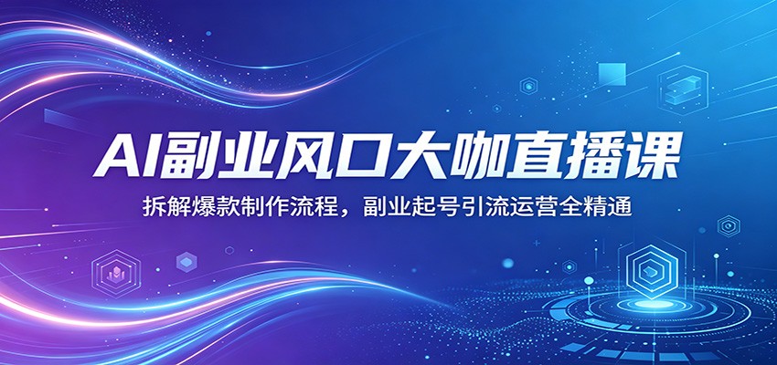 AI副业风口大咖直播课：拆解爆款制作流程，副业起号引流运营全精通-轻创资源网