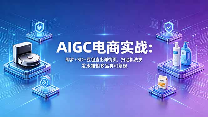 AIGC电商实战班：即梦+SD+豆包直出详情页，扫地机洗发水猫粮多品类可复现-轻创资源网