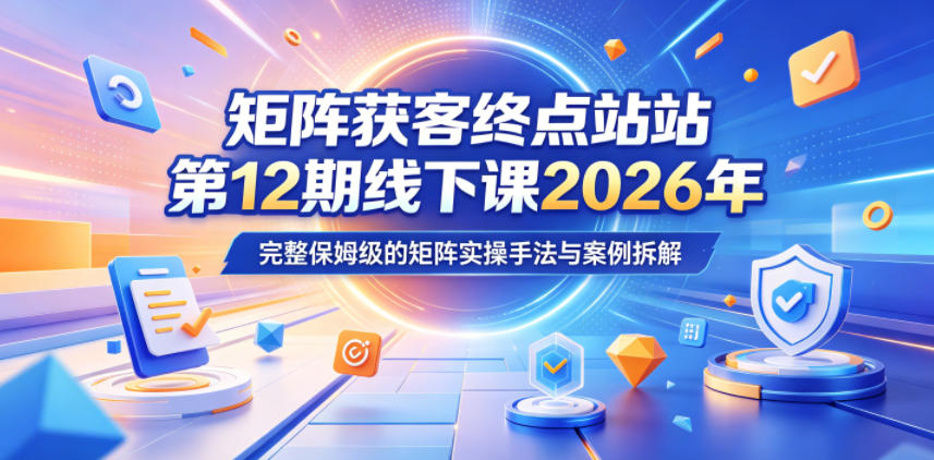矩阵获客终点站第12期线下课2026年5月22-23号，完整保姆级的矩阵实操手法与案例拆解-轻创资源网