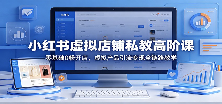 小红书虚拟店铺私教高阶课：零基础0粉开店，虚拟产品引流变现全链路教学-轻创资源网