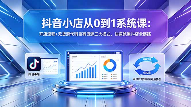 抖音小店从0到1系统课：开店流程+无货源代销自有货源三大模式，快速跑通抖店全链路-轻创资源网