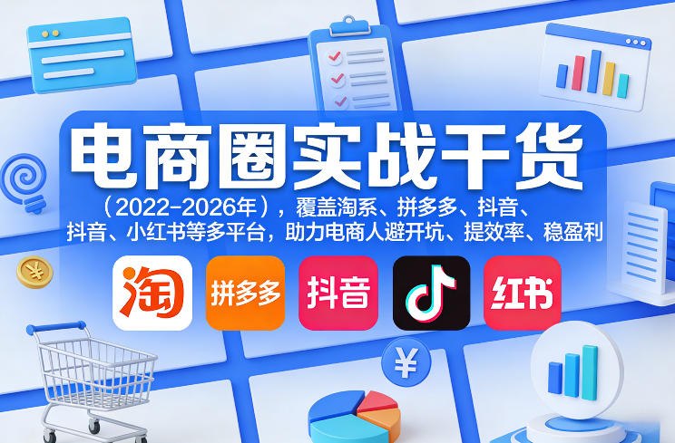 电商圈实战干货(2023-2026年)，覆盖淘系、拼多多、抖音、小红书等多平台，助力电商人避开坑、提效率、稳盈利(更新5月19日)-轻创资源网