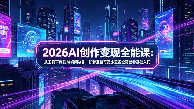 2026AI创作变现全能课-更新5月：从工具下载到AI视频制作，即梦豆包可灵小云雀全覆盖零基础入门-轻创资源网