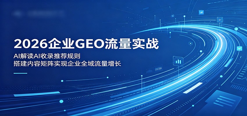 2026企业GEO流量实战：解读AI收录推荐规则，搭建内容矩阵实现企业全域流量增长-轻创资源网