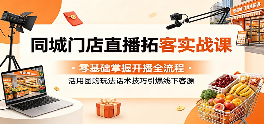 同城门店直播拓客实战课：零基础掌握开播全流程，活用团购玩法话术技巧引爆线下客源-轻创资源网