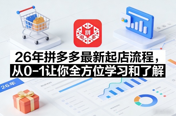 26年拼多多最新起店流程，从0-1让你全方位学习和了解(05月28日更新)-轻创资源网