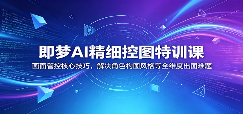 即梦AI精细控图特训课：画面管控核心技巧，解决角色构图风格等全维度出图难题-轻创资源网