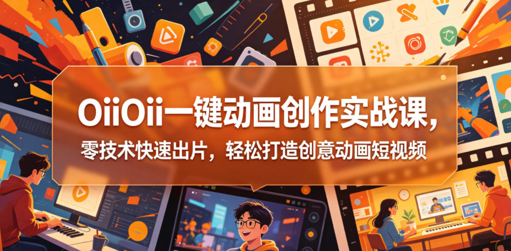 OiiOii一键动画创作实战课，零技术快速出片，轻松打造创意动画短视频-轻创资源网