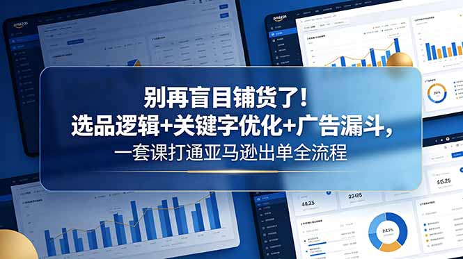 别再盲目铺货了！选品逻辑+关键字优化+广告漏斗，一套课打通亚马逊出单全流程-轻创资源网