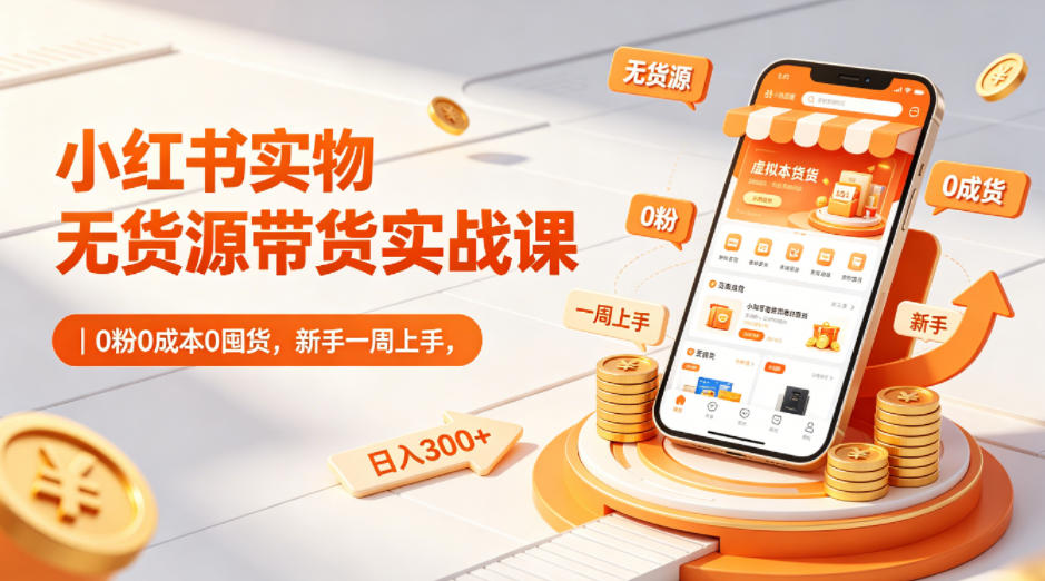 小红书实物无货源带货实战课｜0粉0成本0囤货，新手一周上手，日入300+-轻创资源网