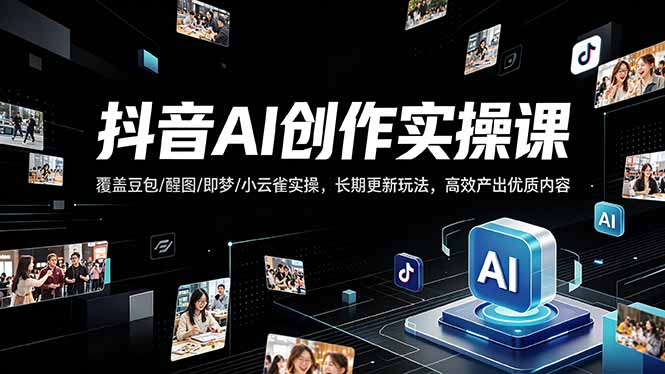 抖音AI创作变现课，覆盖豆包/醒图/即梦/小云雀实操，长期更新玩法，高效产出优质内容-轻创资源网