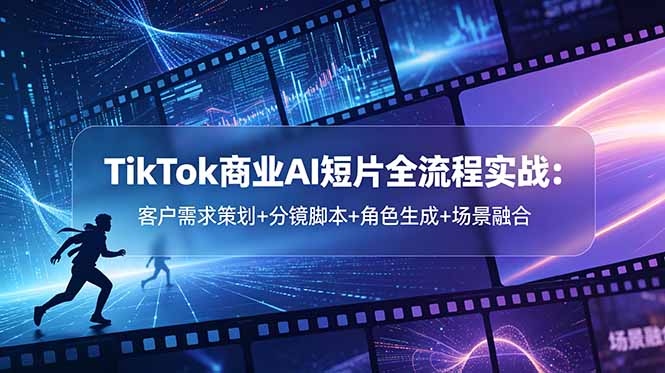 TikTok商业AI短片全流程实战：客户需求策划+分镜脚本+角色生成+场景融合-轻创资源网