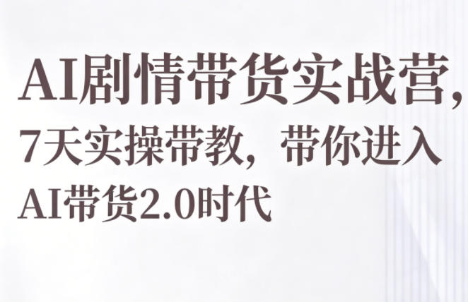 AI剧情带货实战营,7天实操带教,带你进入AI带货2.0时代-轻创资源网