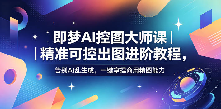 即梦AI控图大师课｜精准可控出图进阶教程，告别AI乱生成，一键拿捏商用精图能力-轻创资源网