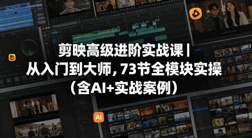 剪映高级进阶实战课｜从入门到大师，73节全模块实操(含AI+实战案例)-轻创资源网
