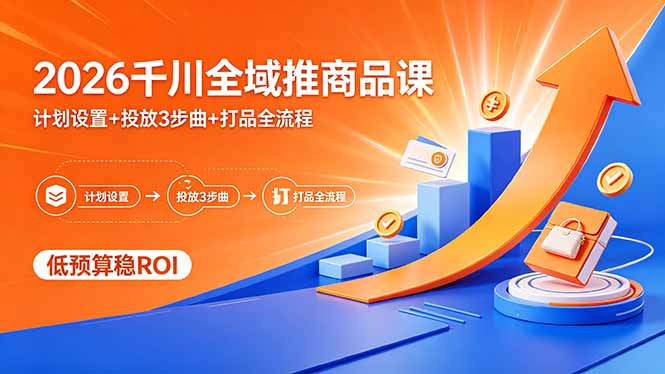 2026千川全域推商品课，计划设置+投放3步曲+打品全流程，低预算稳ROI-轻创资源网