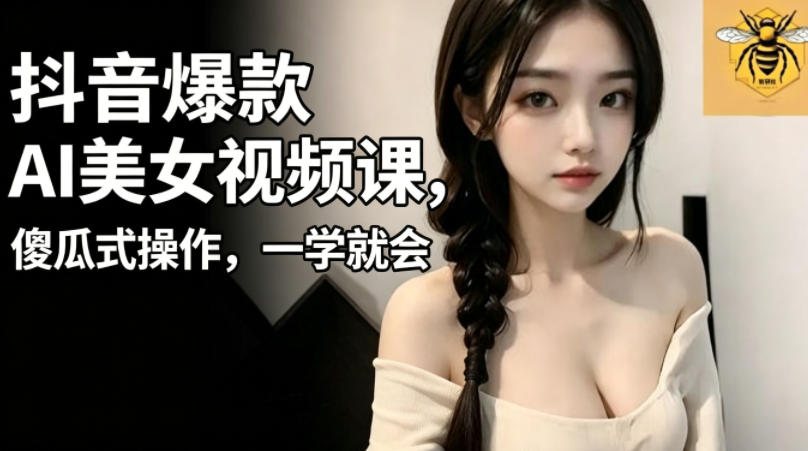 抖音爆款AI美女视频课，傻瓜式操作，一学就会，1个小就能上手-轻创资源网
