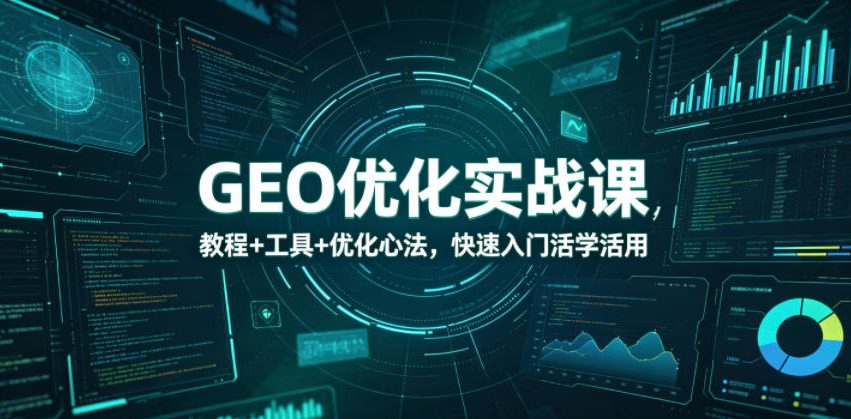 GEO优化实战课，教程+工具+优化心法，快速入门活学活用-轻创资源网