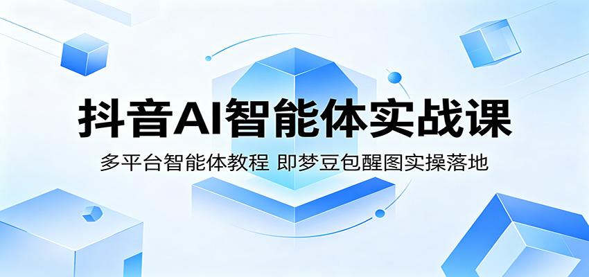 抖音AI智能体实战课：多平台智能体教程，即梦豆包醒图实操落地-轻创资源网