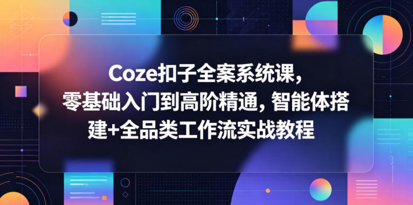 Coze扣子全案系统课，零基础入门到高阶精通，智能体搭建+全品类工作流实战教程-轻创资源网