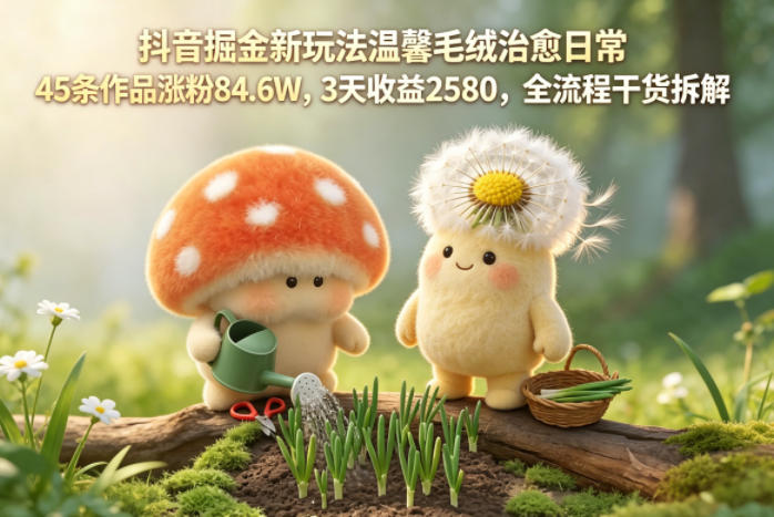 抖音掘金新玩法温馨毛绒治愈日常，45条作品涨粉84.6W，3天收益2580，全流程干货拆解-轻创资源网