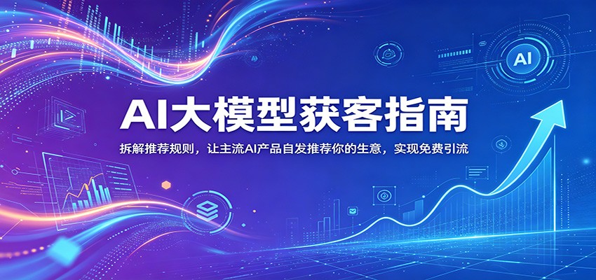 AI大模型获客指南：拆解推荐规则，让主流AI产品自发推荐你的生意 ，实现免费引流-轻创资源网