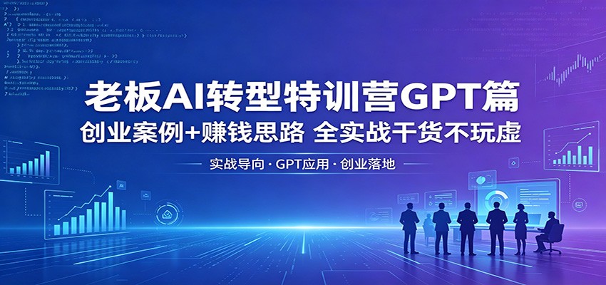 老板AI转型特训营GPT篇：创业案例+赚钱思路，全实战干货不玩虚-轻创资源网